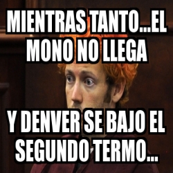 Meme Personalizado Mientras Tanto El Mono No Llega Y Denver Se Bajo