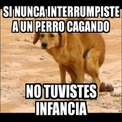 Meme Personalizado Si Nunca Interrumpiste A Un Perro Cagando No