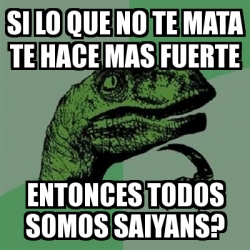 Meme Filosoraptor Si Lo Que No Te Mata Te Hace Mas Fuerte Entonces