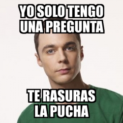 Meme Sheldon Cooper Yo Solo Tengo Una Pregunta Te Rasuras La Pucha