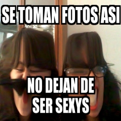 Meme Personalizado Se Toman Fotos Asi No Dejan De Ser Sexys 1179498