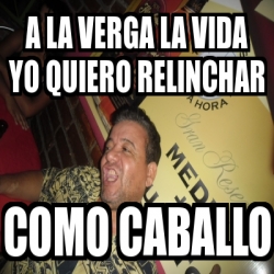 Meme Personalizado A La Verga La Vida Yo Quiero RELINCHAR Como