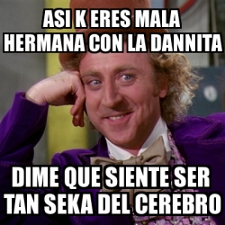 Meme Willy Wonka Asi K Eres Mala Hermana Con La Dannita Dime Que