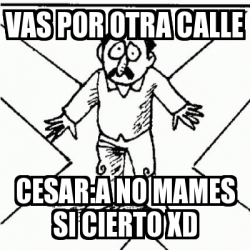 Meme Personalizado Vas Por Otra Calle Cesar A No Mames Si Cierto Xd