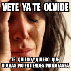 Meme Problems Vete Ya Te Olvide Te Quiero Y Quiero Que Vulbas No