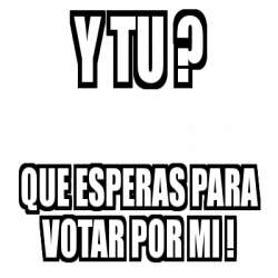 Meme Personalizado Y Tu Que Esperas Para Votar Por Mi