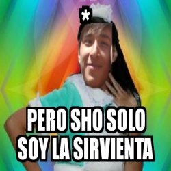 Meme Personalizado Pero Sho Solo Soy La Sirvienta