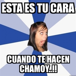 Meme Annoying Facebook Girl Esta Es Tu Cara Cuando Te Hacen Chamoy