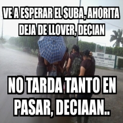 Meme Personalizado Ve A Esperar El Suba Ahorita Deja De Llover