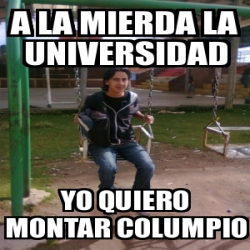 Meme Personalizado A La Mierda La Universidad Yo Quiero Montar