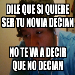 Meme Personalizado Dile Que Si Quiere Ser Tu Novia Decian No Te Va A