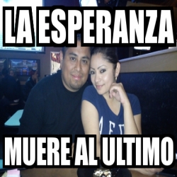 Meme Personalizado La Esperanza Muere Al Ultimo