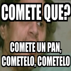 Meme Personalizado Comete Que Comete Un Pan Cometelo Cometelo