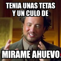 Meme Ancient Aliens Tenia Unas Tetas Y Un Culo De Mirame Ahuevo