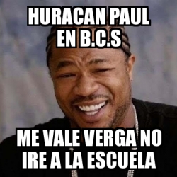 Meme Yo Dawg Huracan Paul En B C S Me Vale Verga No Ire A La Escuela