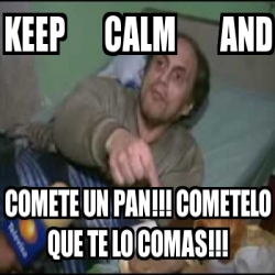 Meme Personalizado KEEP CALM AND COMETE UN PAN COMETELO QUE TE LO