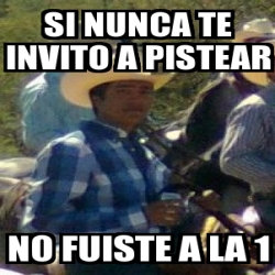 Meme Personalizado Si Nunca Te Invito A Pistear No Fuiste A La