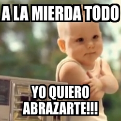 Meme Personalizado A La Mierda Todo Yo Quiero Abrazarte 1065622