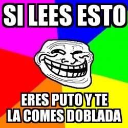 Meme Troll Si Lees Esto Eres Puto Y Te La Comes Doblada