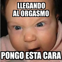 Meme Bebe Furioso Llegando Al Orgasmo Pongo Esta Cara