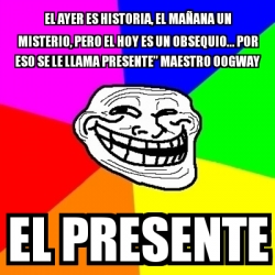 Meme Troll El Ayer Es Historia El Ma Ana Un Misterio Pero El Hoy