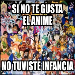 Meme Personalizado Si No Te Gusta El Anime No Tuviste Infancia