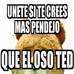 Meme Personalizado Unete Si Te Crees Mas Pendejo Que El Oso Ted