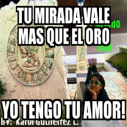 Meme Personalizado Tu Mirada Vale Mas Que El Oro Yo Tengo Tu Amor