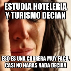 Meme Problems Estudia Hoteleria Y Turismo Decian Eso Es Una Carrera