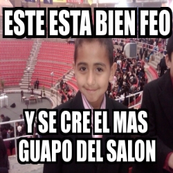 Meme Personalizado Este Esta Bien Feo Y Se Cre El Mas Guapo Del Salon