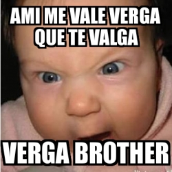 Meme Bebe Furioso Ami Me Vale Verga Que Te Valga Verga Brother