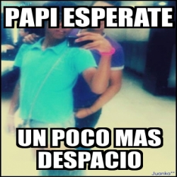 Meme Personalizado PAPI ESPERATE UN POCO MAS DESPACIO 1795236