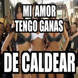 Meme Personalizado Mi Amor Tengo Ganas De Caldear 1803789