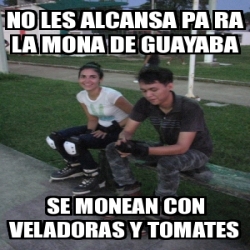 Meme Personalizado No Les Alcansa Pa Ra La Mona De Guayaba Se Monean