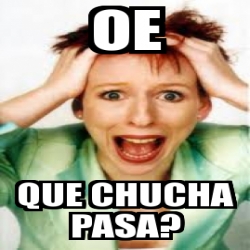 Meme Personalizado OE QUE CHUCHA PASA 1828064