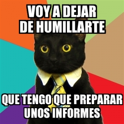 Meme Business Cat Voy A Dejar De Humillarte Que Tengo Que Preparar