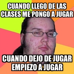 Meme Friki Cuando Llego De Las Clases Me Pongo A Jugar Cuando Dejo De