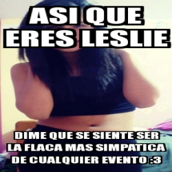 Meme Personalizado ASI QUE ERES LESLIE DIME QUE SE SIENTE SER LA