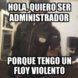 Meme Personalizado Hola Quiero Ser Administrador Porque Tengo Un