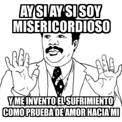 Meme Ay Si Ay Si Ay Si Soy Misericordioso Y Me Invento El Sufrimiento