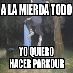 Meme Personalizado A La Mierda Todo Yo Quiero Hacer Parkour