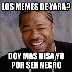 Meme Yo Dawg Los Memes De Yara Doy Mas Risa Yo Por Ser Negro 11457883