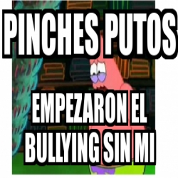 Meme Personalizado Pinches Putos Empezaron El Bullying Sin Mi 11460754