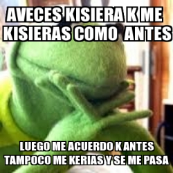 Meme Personalizado Aveces Kisiera K Me Kisieras Como Antes Luego Me