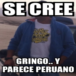 Meme Personalizado Se Cree Gringo Y Parece Peruano 13328201