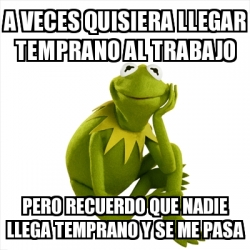 Meme Kermit The Frog A Veces Quisiera Llegar Temprano Al Trabajo Pero