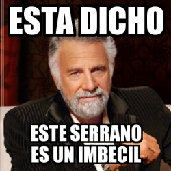 Meme Most Interesting Man Esta Dicho Este Serrano Es Un Imbecil