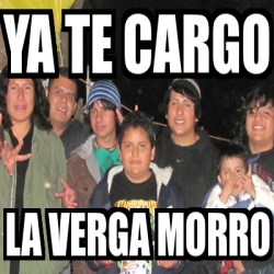 Meme Personalizado YA TE CARGO LA VERGA MORRO 14467192