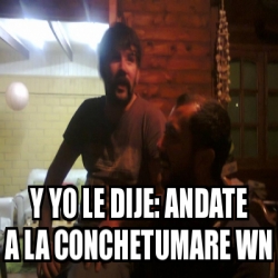 Meme Personalizado Y Yo Le Dije Andate A La Conchetumare Wn