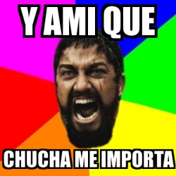 Meme Sparta Y Ami Que Chucha Me Importa